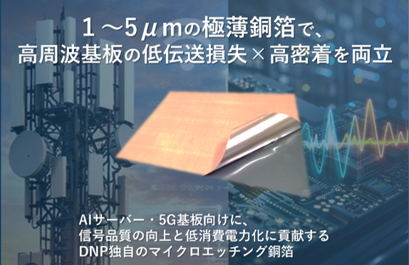 DNP高周波対応マイクロエッチング銅箔の製品写真と特長を記した示したイラスト。 DNP高周波対応マイクロエッチング銅箔は、１～5μmの極薄銅箔で、 高周波基板の低伝送損失と高密着を両立。