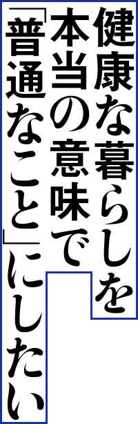 健康な暮らしを本当の意味で「普通なこと」にしたい