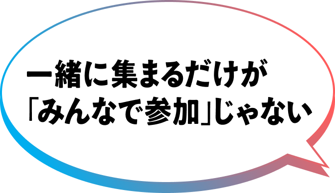 一緒に集まるだけが「みんなで参加」じゃない