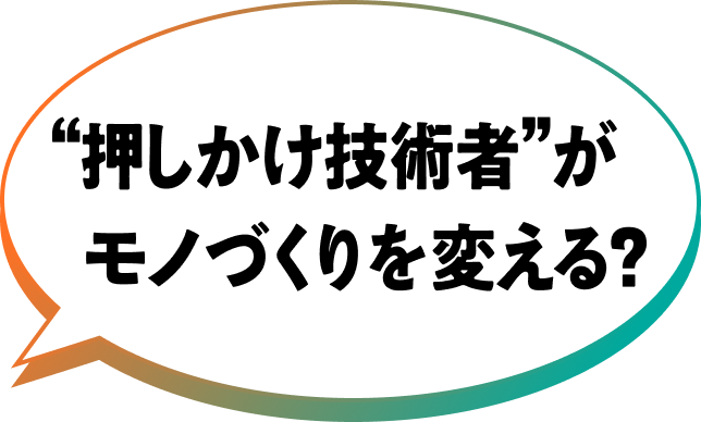 “押しかけ技術者”がモノづくりを変える？