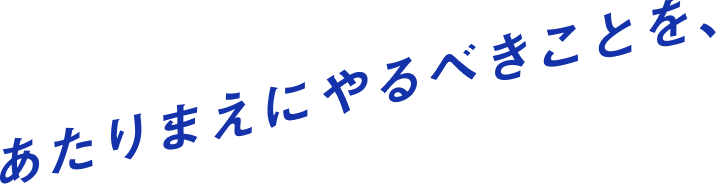 あたりまえにやるべきことを、