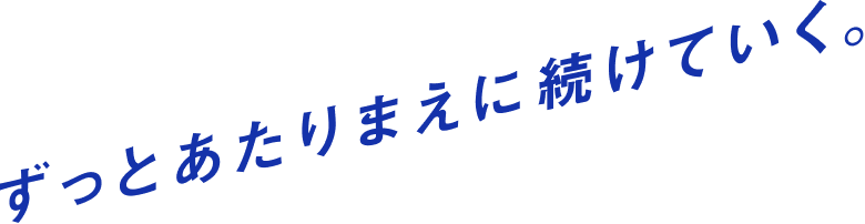 ずっとあたりまえに続けていく。