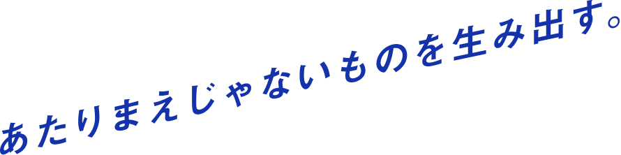 あたりまえじゃないものを生み出す。
