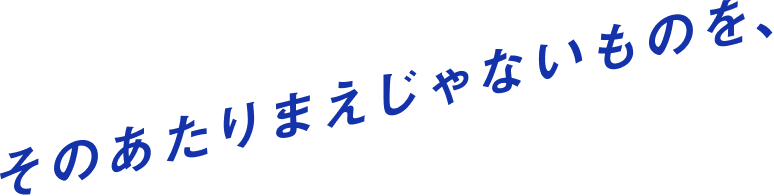 そのあたりまえじゃないものを、