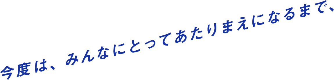 今度は、みんなにとってあたりまえになるまで、
