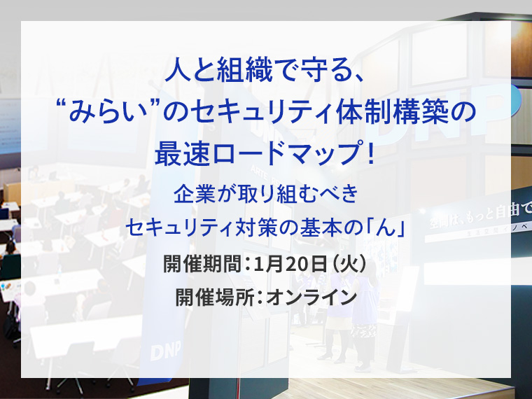 人と組織で守る、&ldquo;みらい&rdquo;のセキュリティ体制構築の最速ロードマップ！企業が取り組むべきセキュリティ対策の基本の「ん」告知画像　開催期間1月20日火曜日　開催場所オンライン　別ウィンドウで開きます