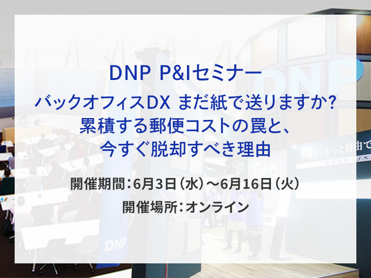 DNP P&Iセミナー バックオフィスDX まだ紙で送りますか？累積する郵便コストの罠と、今すぐ脱却すべき理由告知画像　開催期間6月3日水曜日から6月16日火曜日　開催場所オンライン　別ウィンドウで開きます