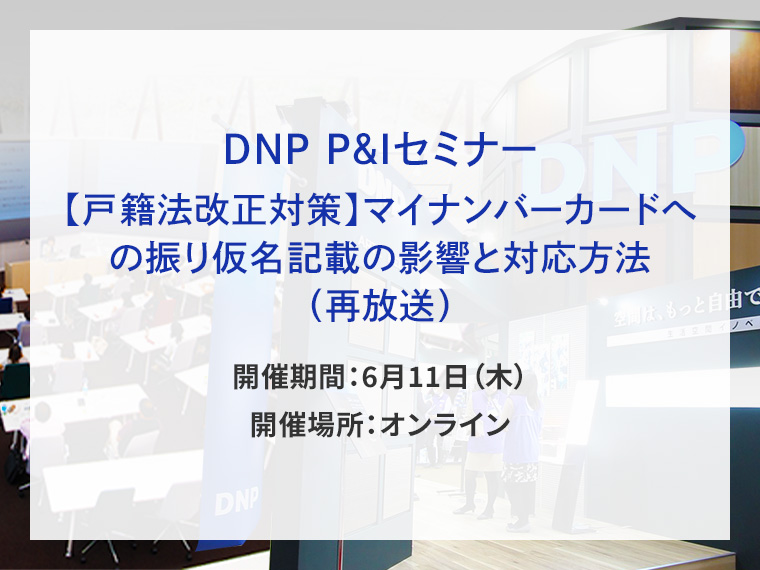 DNP P&Iセミナー　【戸籍法改正対策】マイナンバーカードへの振り仮名記載の影響と対応方法（再放送）告知画像　開催期間6月11日木曜日　開催場所オンライン　別ウィンドウで開きます
