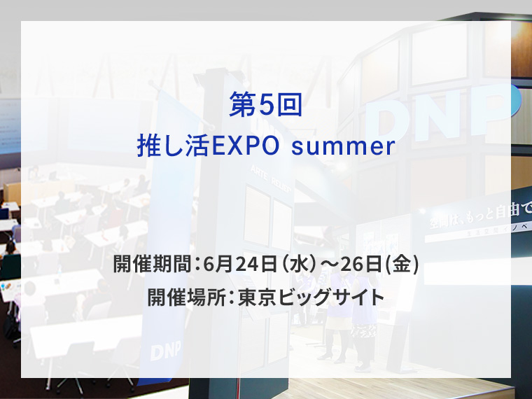 第5回推し活EXPO summer告知画像　開催期間6月24日水曜日から6月26日金曜日　開催場所東京ビッグサイト　別ウィンドウで開きます