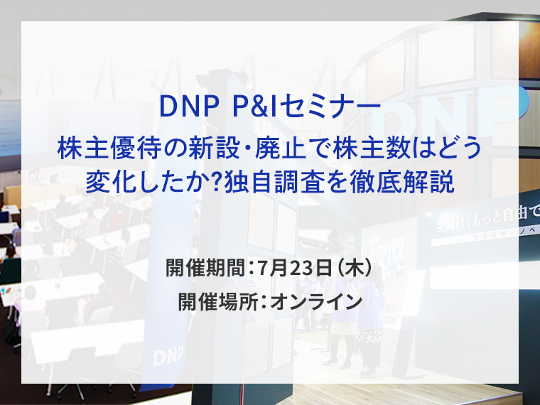 DNP P&Iセミナー 株主優待の新設・廃止で株主数はどう変化したか？独自調査を徹底解説告知画像　開催期間7月23日木曜日　開催場所オンライン　別ウィンドウで開きます