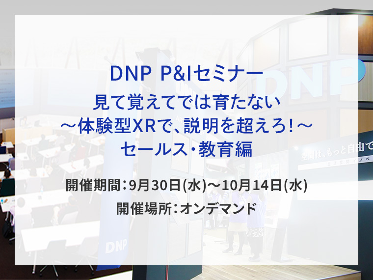 DNP P&Iセミナー　見て覚えてでは育たない～体験型XRで、説明を超えろ！～セールス・教育編告知画像　開催期間9月30日水曜日から10月14日水曜日　開催場所オンデマンド　別ウィンドウで開きます