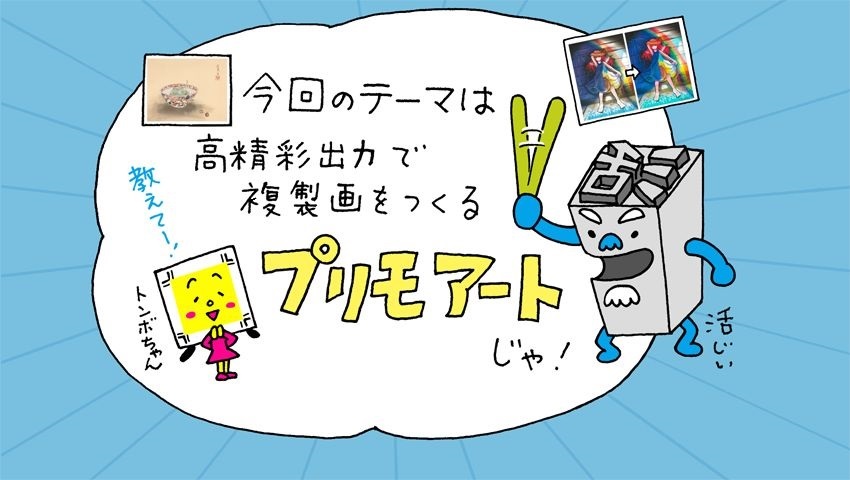 今回のテーマは高精彩出力で複製画をつくるプリモアートじゃ！　活じいとトンボちゃんが紹介