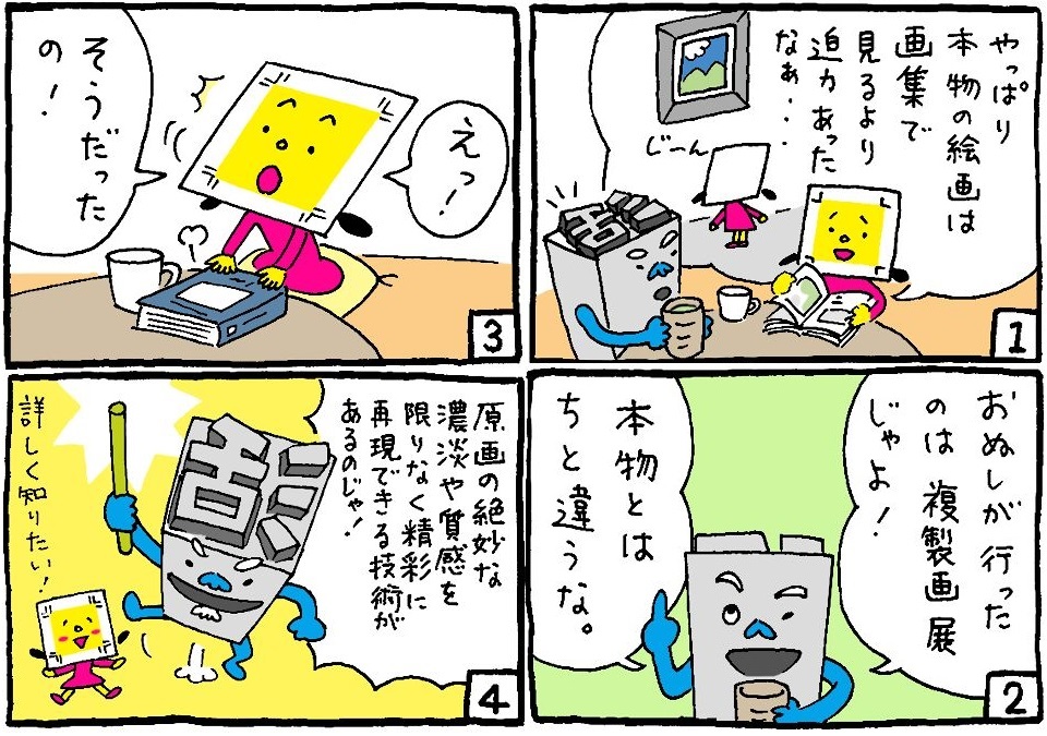 漫画１コマ目：「やっぱり本物の絵画は画集で見るより迫力あったなぁ」とトンボちゃんが活じいに話しかけます。 漫画２コマ目：「おぬしが行ったのは複製原画展じゃよ！本物とはちと違うな。」と話す活じい。 漫画３コマ目：「えっ！そうだったの！」と驚くトンボちゃん 漫画４コマ目：「原画の微妙な濃淡や質感を限りなく精彩に再現できる技術があるのじゃ！」とプリモアートについて紹介したくなる活じい。