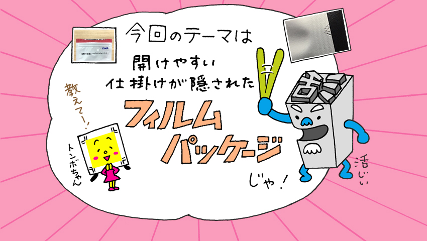 今回のテーマ「開けやすい仕掛けが隠されたフィルムパッケージ」をトンボちゃんと活じいが紹介