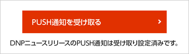 ブラウザイメージ,ボタン:PUSH通知を受け取る,コメント:DNPニュースリリースのPUSH通知は受け取り設定済みです。